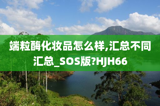 端粒酶化妆品怎么样,汇总不同汇总_SOS版?HJH66今晚必出三肖2025_2025新澳门精准免费提供·精确判断