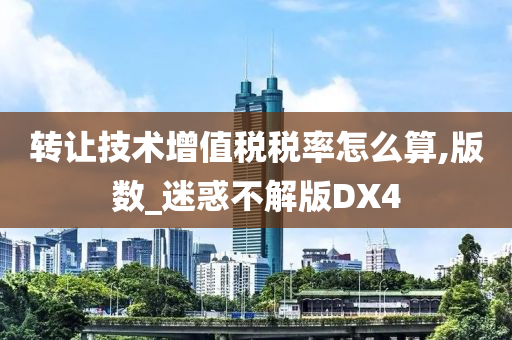 转让技术增值税税率怎么算,版数_迷惑不解版DX4