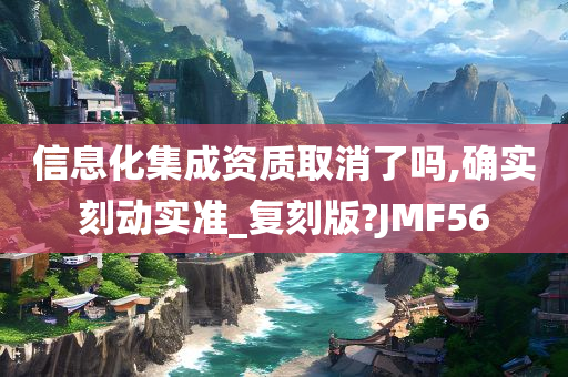 信息化集成资质取消了吗,确实刻动实准_复刻版?JMF56