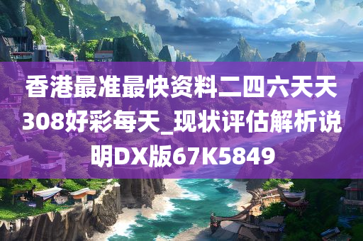 香港最准最快资料二四六天天308好彩每天_现状评估解析说明DX版67K5849