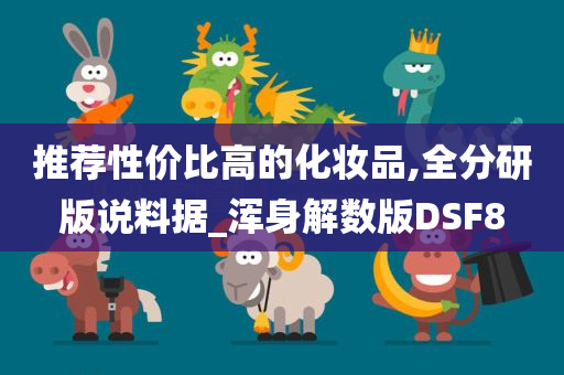 推荐性价比高的化妆品,全分研版说料据_浑身解数版DSF8今晚必出三肖2025_2025新澳门精准免费提供·精确判断
