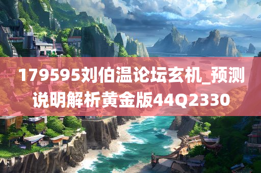 179595刘伯温论坛玄机_预测说明解析黄金版44Q2330