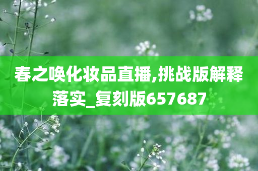 春之唤化妆品直播,挑战版解释落实_复刻版657687