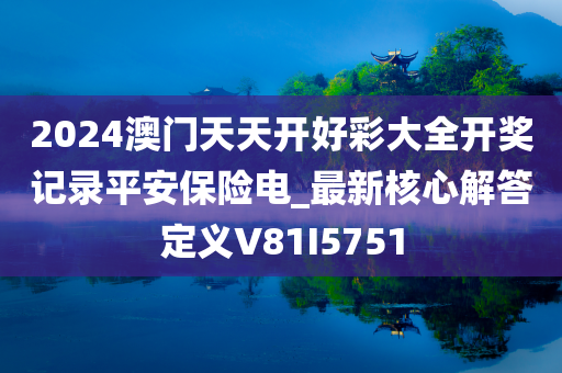 2024澳门天天开好彩大全开奖记录平安保险电_最新核心解答定义V81I5751