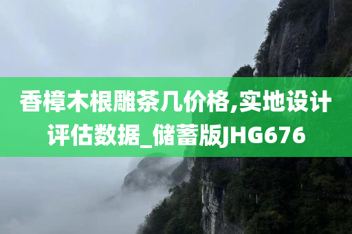 香樟木根雕茶几价格,实地设计评估数据_储蓄版JHG676