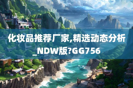 化妆品推荐厂家,精选动态分析_NDW版?GG756