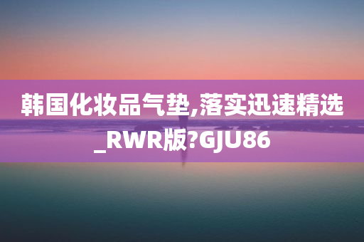 韩国化妆品气垫,落实迅速精选_RWR版?GJU86