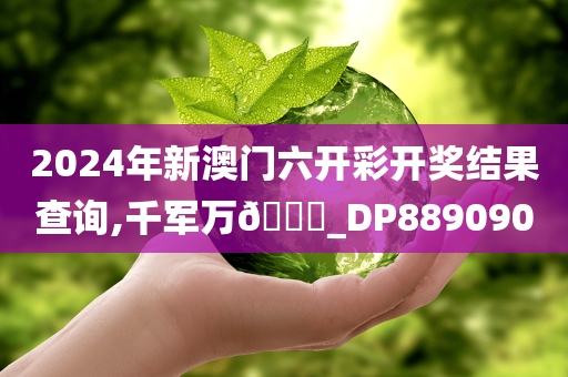 2024年新澳门六开彩开奖结果查询,千军万??_DP889090