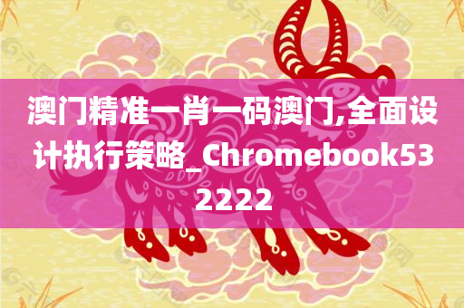 澳门精准一肖一码澳门,全面设计执行策略_Chromebook532222