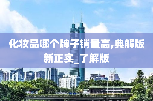 化妆品哪个牌子销量高,典解版新正实_了解版