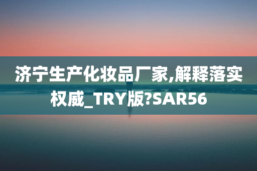 济宁生产化妆品厂家,解释落实权威_TRY版?SAR56