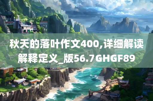 秋天的落叶作文400,详细解读解释定义_版56.7GHGF89