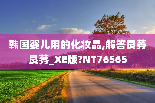 韩国婴儿用的化妆品,解答良莠良莠_XE版?NT76565今晚必出三肖2025_2025新澳门精准免费提供·精确判断