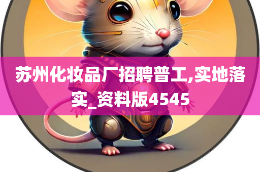 苏州化妆品厂招聘普工,实地落实_资料版4545