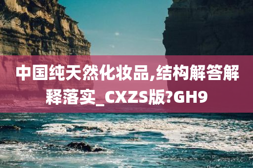 中国纯天然化妆品,结构解答解释落实_CXZS版?GH9