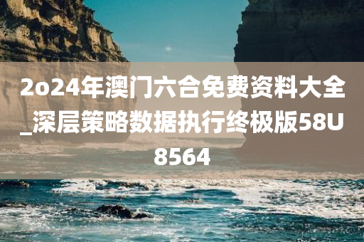 2o24年澳门六合免费资料大全_深层策略数据执行终极版58U8564