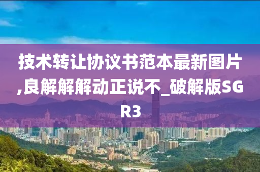 技术转让协议书范本最新图片,良解解解动正说不_破解版SGR3