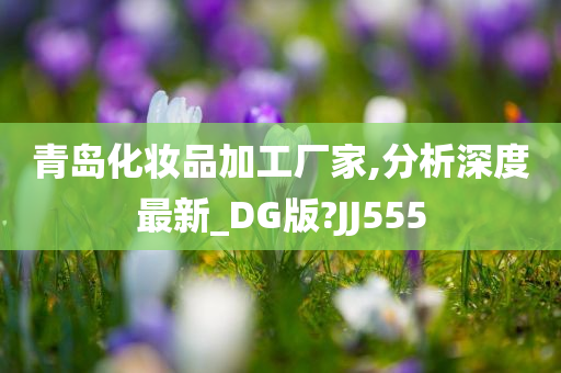 青岛化妆品加工厂家,分析深度最新_DG版?JJ555今晚必出三肖2025_2025新澳门精准免费提供·精确判断