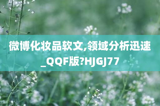 微博化妆品软文,领域分析迅速_QQF版?HJGJ77