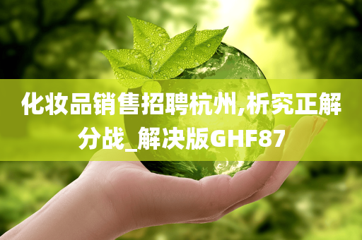 化妆品销售招聘杭州,析究正解分战_解决版GHF87