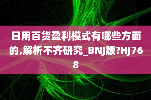 日用百货盈利模式有哪些方面的,解析不齐研究_BNJ版?HJ768
