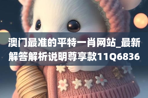 澳门最准的平特一肖网站_最新解答解析说明尊享款11Q6836