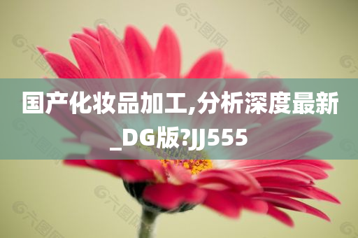国产化妆品加工,分析深度最新_DG版?JJ555