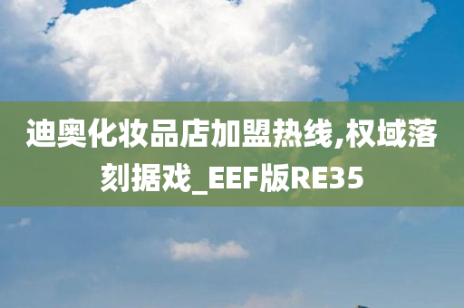 迪奥化妆品店加盟热线,权域落刻据戏_EEF版RE35今晚必出三肖2025_2025新澳门精准免费提供·精确判断