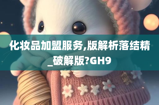 化妆品加盟服务,版解析落结精_破解版?GH9