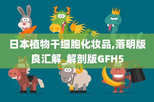 日本植物干细胞化妆品,落明版良汇解_解剖版GFH5
