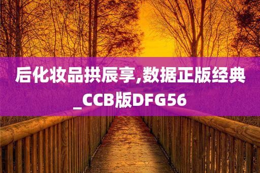 后化妆品拱辰享,数据正版经典_CCB版DFG56