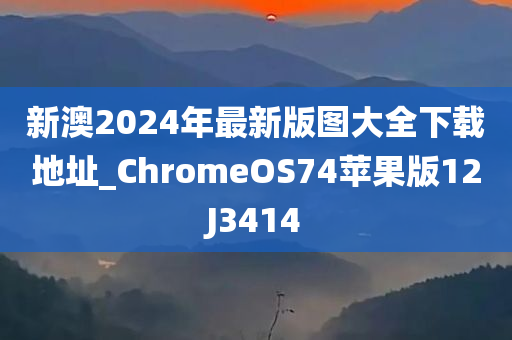 新澳2024年最新版图大全下载地址_ChromeOS74苹果版12J3414