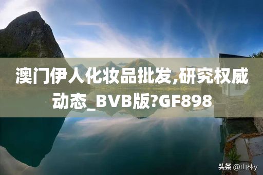 澳门伊人化妆品批发,研究权威动态_BVB版?GF898