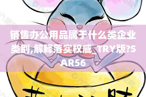销售办公用品属于什么类企业类别,解释落实权威_TRY版?SAR56