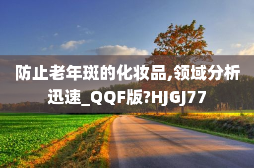 防止老年斑的化妆品,领域分析迅速今晚必出三肖2025_2025新澳门精准免费提供·精确判断_QQF版?HJGJ77