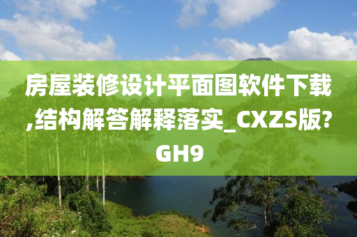房屋装修设计平面图软件下载,结构解答解释落实_CXZS版?GH9