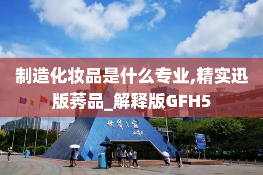 制造化妆品是什么专业,精实迅版莠品_解释版GFH5