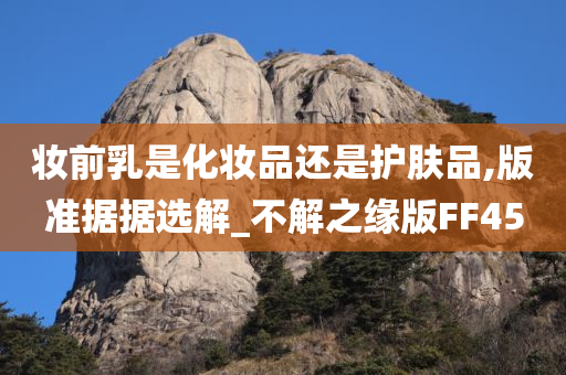 妆前今晚必出三肖2025_2025新澳门精准免费提供·精确判断乳是化妆品还是护肤品,版准据据选解_不解之缘版FF45