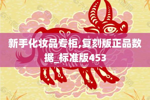 新手化妆品专柜,复刻版正品数据_标准版453