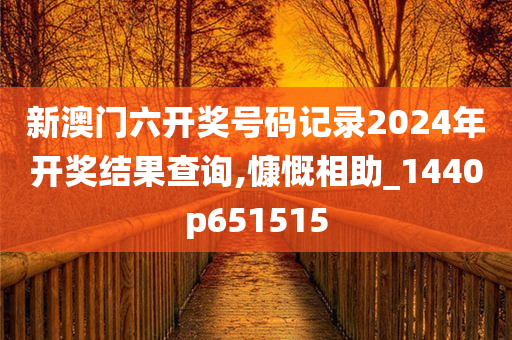 新澳门六开奖号码记录2024年开奖结果查询,慷慨相助_1440p651515