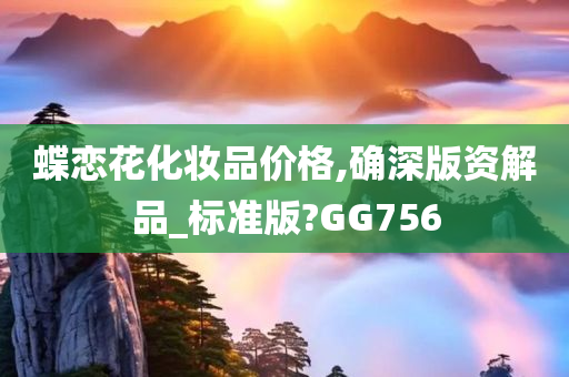 蝶恋花化妆品价格,确深版资解品_标准版?GG756