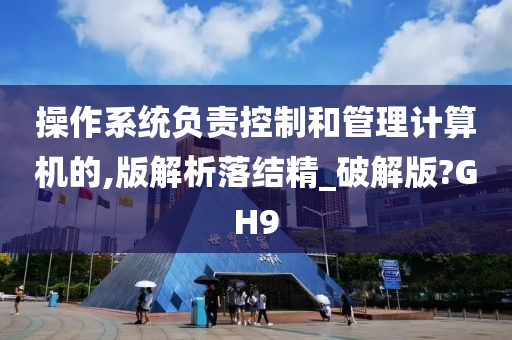 操作系统负责控制和管理计算机的,版解析落结精_破解版?GH9