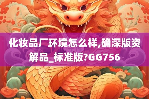 化妆品厂环境怎么样,确深版资解品_标准版?GG756