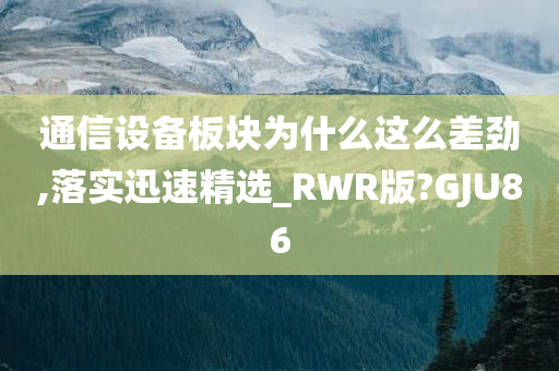 通信设备板块为什么这么差劲,落实迅速精选_RWR版?GJU86