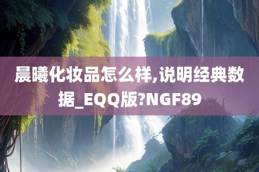 晨曦化妆品怎么样,说明经典数据_EQQ版?NGF89