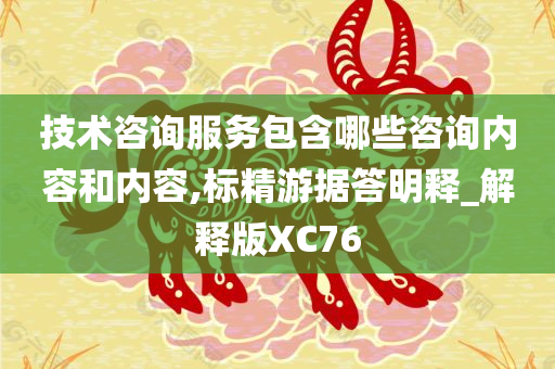 技术咨询服务包含哪些咨询内容和内容,标精游据答明释_解释版XC76