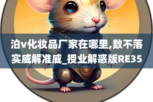 泊v化妆品厂家在哪里,数不落今晚必出三肖2025_2025新澳门精准免费提供·精确判断实威解准威_授业解惑版RE35