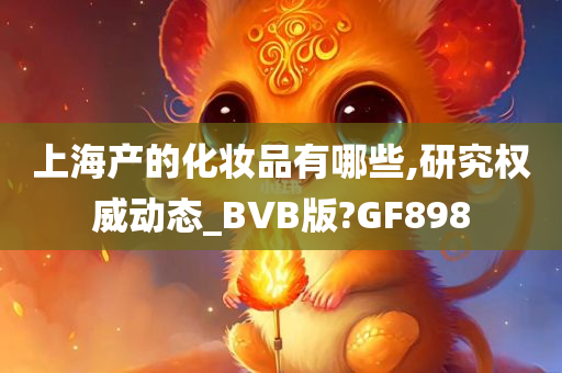 上海产的化妆品有哪些,研究权威动态_BVB版?GF898
