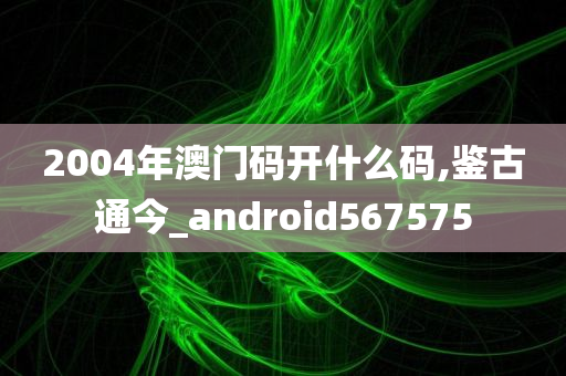 2004年澳门码开什么码,鉴古通今_android567575