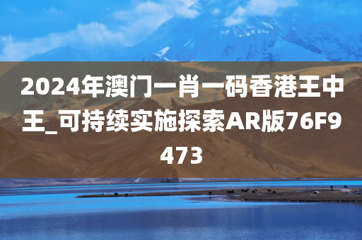 2024年澳门一肖一码香港王中王_可持续实施探索AR版76F9473